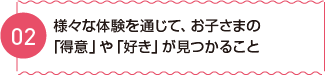 様々な体験を通じて、お子さまの「得意」や「好き」が見つかること